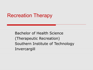 Recreation Therapy
Bachelor of Health Science
(Therapeutic Recreation)
Southern Institute of Technology
Invercargill
 
