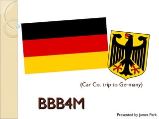 BBB4M (Car Co. trip to Germany) Presented by James Park 