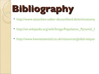 Bibliography http://www.tatsachen-ueber-deutschland.de/en/economy/main-content-06/economic-system-performance-and-social-balance.html http://en.wikipedia.org/wiki/Image:Population_Pyramid_Germany_Year_2000.png http://www.kwintessential.co.uk/resources/global-etiquette/germany-country-profile.html 