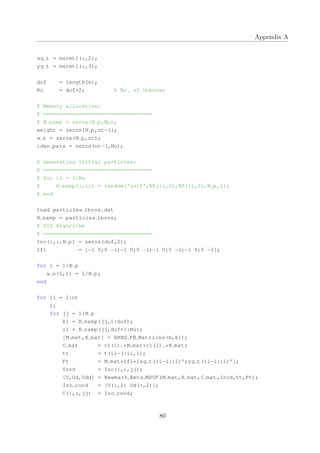 Appendix A
xg t = msrmt1(:,2);
yg t = msrmt1(:,3);
dof = length(m);
Nu = dof+2; % No. of Unknown
% Memory allocation:
% ==================================
% R samp = zeros(N p,Nu);
weight = zeros(N p,nt−1);
w n = zeros(N p,nt);
iden para = zeros(nt−1,Nu);
% Generating initial particles:
% ==================================
% for ii = 1:Nu
% R samp(:,ii) = random('unif',RP(ii,1),RP(ii,2),N p,1);
% end
load particles 1brns.dat
R samp = particles 1brns;
% SIS Algorithm
% ==================================
Inc(:,:,N p) = zeros(dof,2);
Ifl = [−1 0;0 −1;−1 0;0 −1;−1 0;0 −1;−1 0;0 −1];
for i = 1:N p
w n(i,1) = 1/N p;
end
for ii = 2:nt
ii
for jj = 1:N p
k1 = R samp(jj,1:dof);
c1 = R samp(jj,dof+1:Nu);
[M mat,K mat] = BRNS FB Matrices(m,k1);
C mat = c1(1).*M mat+c1(2).*K mat;
tt = t(ii−1:ii,1);
Ft = M mat*Ifl*[xg t(ii−1:ii)';yg t(ii−1:ii)'];
Incd = Inc(:,:,jj);
[U,Ud,Udd] = Newmark Beta MDOF(M mat,K mat,C mat,Incd,tt,Ft);
Inc cond = [U(:,2) Ud(:,2)];
C(:,:,jj) = Inc cond;
80
 