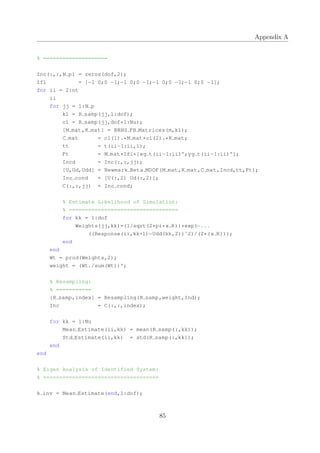Appendix A
% ====================
Inc(:,:,N p) = zeros(dof,2);
Ifl = [−1 0;0 −1;−1 0;0 −1;−1 0;0 −1;−1 0;0 −1];
for ii = 2:nt
ii
for jj = 1:N p
k1 = R samp(jj,1:dof);
c1 = R samp(jj,dof+1:Nu);
[M mat,K mat] = BRNS FB Matrices(m,k1);
C mat = c1(1).*M mat+c1(2).*K mat;
tt = t(ii−1:ii,1);
Ft = M mat*Ifl*[xg t(ii−1:ii)';yg t(ii−1:ii)'];
Incd = Inc(:,:,jj);
[U,Ud,Udd] = Newmark Beta MDOF(M mat,K mat,C mat,Incd,tt,Ft);
Inc cond = [U(:,2) Ud(:,2)];
C(:,:,jj) = Inc cond;
% Estimate Likelihood of Simulation:
% ==================================
for kk = 1:dof
Weights(jj,kk)=(1/sqrt(2*pi*x R))*exp(−...
((Response(ii,kk+1)−Udd(kk,2))ˆ2)/(2*(x R)));
end
end
Wt = prod(Weights,2);
weight = (Wt./sum(Wt))';
% Resampling:
% ===========
[R samp,index] = Resampling(R samp,weight,Ind);
Inc = C(:,:,index);
for kk = 1:Nu
Mean Estimate(ii,kk) = mean(R samp(:,kk));
Std Estimate(ii,kk) = std(R samp(:,kk));
end
end
% Eigen Analysis of Identified System:
% ====================================
k inv = Mean Estimate(end,1:dof);
85
 