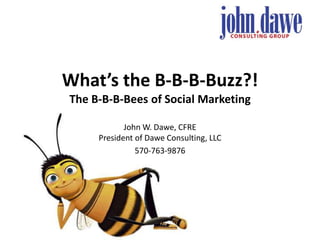 What’s the B-B-B-Buzz?!The B-B-B-Bees of Social Marketing John W. Dawe, CFREPresident of Dawe Consulting, LLC 570-763-9876 