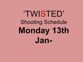 ‘TWISTED’
Shooting Schedule
Monday 13th
Jan-
 