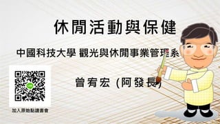 休閒活動與保健
曾宥宏 (阿發長)
加入原始點讀書會
中國科技大學 觀光與休閒事業管理系
 