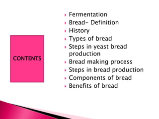  Fermentation
 Bread- Definition
 History
 Types of bread
 Steps in yeast bread
production
 Bread making process
 S...