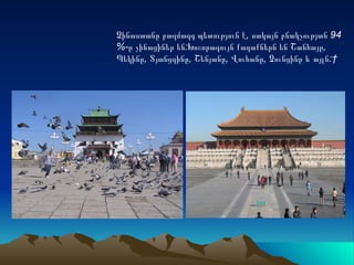 Չինաստանը բազմազգ պետություն է, սակայն բնակչության 94
%-ը չինացիներ են:Խոշորագույն քաղաքներն են Շանհայը,
Պեկինը, Տյանցզինը, Շենյանը, Վուհանը, Չունցինը և այլն: 
 