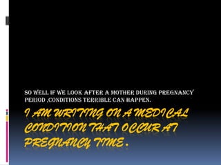 I AM WRITING ON A MEDICAL
CONDITION THAT OCCUR AT
PREGNANCY TIME.
so well if we look after a mother during pregnancy
period ,conditions terrible can happen.
 
