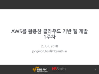 AWS를 활용한 클라우드 기반 웹 개발 
1주차
2. Jun. 2018
jongwon.han@hbsmith.io
1
 
