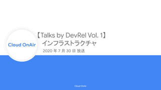 Cloud Onr
Cloud OnAir
Cloud OnAir
2020 年 7 月 30 日 放送
【Talks by DevRel Vol. 1】
インフラストラクチャ
 
