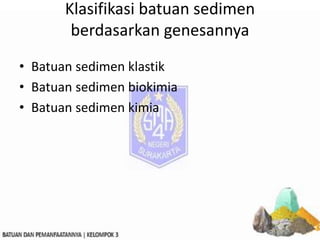 Klasifikasi batuan sedimen
berdasarkan genesannya
• Batuan sedimen klastik
• Batuan sedimen biokimia
• Batuan sedimen kimia
 