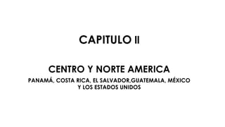 CAPITULO ll
CENTRO Y NORTE AMERICA
PANAMÁ, COSTA RICA, EL SALVADOR,GUATEMALA, MÉXICO
Y LOS ESTADOS UNIDOS
 