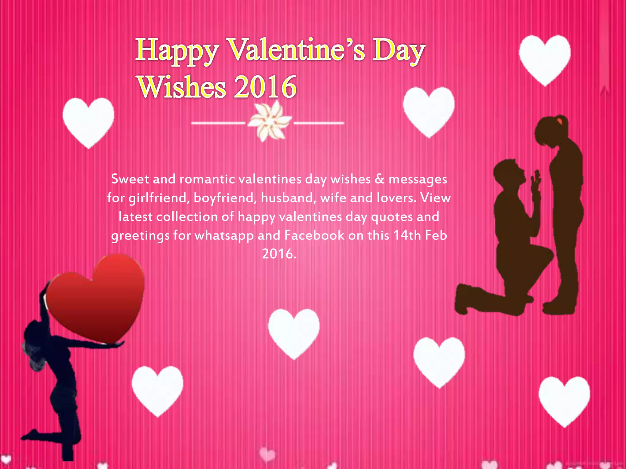 Sweet and romantic valentines day wishes & messages
for girlfriend, boyfriend, husband, wife and lovers. View
latest collection of happy valentines day quotes and
greetings for whatsapp and Facebook on this 14th Feb
2016.