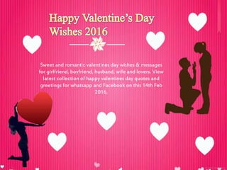 Sweet and romantic valentines day wishes & messages
for girlfriend, boyfriend, husband, wife and lovers. View
latest collection of happy valentines day quotes and
greetings for whatsapp and Facebook on this 14th Feb
2016.
 
