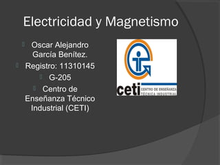 Electricidad y Magnetismo
 Oscar Alejandro
García Benítez.
 Registro: 11310145
 G-205
 Centro de
Enseñanza Técnico
Industrial (CETI)
 