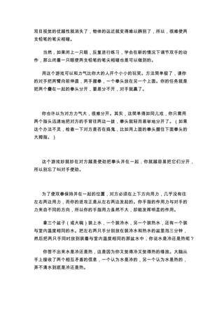 双目视觉的优越性就消失了，物体的远近就变得难以辨别了，所以，很难使两
支铅笔的笔尖相碰。

 当然，如果闭上一只眼，反复进行练习，学会在新的情况下调节双手的动
作，那么闭着一只眼使两支铅笔的笔尖相碰也是可以做到的。

 用这个游戏可以和力气比你大的人开个小小的玩笑。方法简单极了，请你
的对手把两臂向前伸直，两手握拳，一个拳头放在另一个上面。你的任务就是
把两个叠在一起的拳头分开，要是分不开，对手就赢了。




 你也许以为对方力气大，很难分开。其实，这简单得如同儿戏，你只需用
两个指头迅速地把对方的手背往两边一拨，拳头就轻而易举地分开了。（如果
这个办法不灵，检查一下对方是否在捣鬼，比如用上面的拳头握住下面拳头的
大拇指。）




 这个游戏妙就妙在对方越是使劲把拳头并在一起，你就越容易把它们分开，
所以别忘了叫对手使劲。




 为了使双拳保持并在一起的位置，对方必须在上下方向用力，几乎没有往
左右两边用力，而你的进攻正是从左右两边发起的。你手指的作用力与对手的
力来自不同的方向，所以你的手指用力虽然不大，却能发挥明显的作用。

 拿三个盆子（或大碗）装上水，一个装冷水，另一个装热水，还有一个装
与室内温度相同的水。把左右两只手分别放在装冷水和热水的盆里泡三分钟，
然后把两只手同时放到装着与室内温度相同的那盆水中，你说水是冷还是热呢？

 你答不出来水是冷还是热，这是因为你又觉得冷又觉得热的缘故。大脑从
手上接收了两个相互矛盾的信息，一个认为水是冷的，另一个认为水是热的，
弄不清水到底是冷还是热。
 