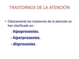 TRASTORNOS DE LA ATENCIÓN

• Clásicamente los trastornos de la atención se
  han clasificado en:
    - hipoprosexias.
    - hiperprosexias.
    - disprosexias.
 
