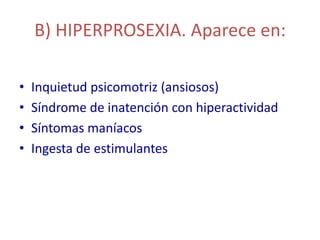 B) HIPERPROSEXIA. Aparece en:

•   Inquietud psicomotriz (ansiosos)
•   Síndrome de inatención con hiperactividad
•   Síntomas maníacos
•   Ingesta de estimulantes
 