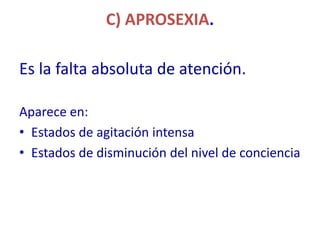 C) APROSEXIA.

Es la falta absoluta de atención.

Aparece en:
• Estados de agitación intensa
• Estados de disminución del nivel de conciencia
 