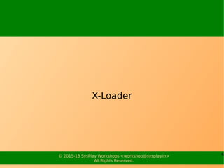 6© 2015-18 SysPlay Workshops <workshop@sysplay.in>
All Rights Reserved.
X-Loader
 