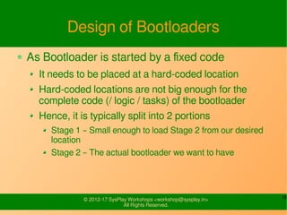 16© 2015-17 SysPlay Workshops <workshop@sysplay.in>
All Rights Reserved.
Design of Bootloaders
As Bootloader is started by...
