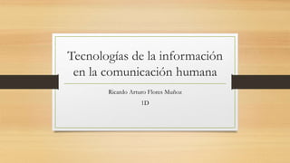 Tecnologías de la información
en la comunicación humana
Ricardo Arturo Flores Muñoz
1D
 
