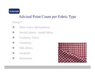 Advised PointAdvised Point Count per Fabric TypeCount per Fabric Type
Group CGroup C
Plain weave fabric(others)
St t h d i / t t h f b iStretch denim / stretch fabric
Corduroy, Velvet
Chambray
Silk fabrics
Jacquard
Seersucker
 