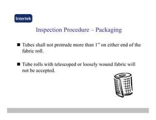 InspectionInspection ProcedureProcedure –– PackagingPackaging
Tubes shall not protrude more than 1” on either end of the
fabric roll.fabric roll.
Tube rolls with telescoped or loosely wound fabric will
not be accepted.
 