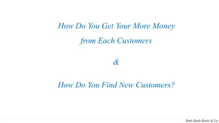 How Do You Get Your More Money
from Each Customers
&
How Do You Find New Customers?
Bish Bash Bosh & Co
 