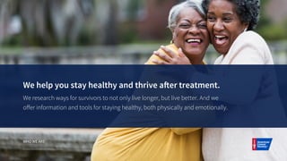 We help you stay healthy and thrive after treatment.
We research ways for survivors to not only live longer, but live bett...