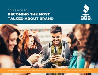 BECOMING THE MOST
TALKED ABOUT BRAND
Your Guide To
Includes Survey Results Showing How BBB Accredited Businesses Build Trust and Credibility with Customers
 