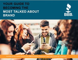 YOUR GUIDE TO
BECOMING THE
MOST TALKED ABOUT
BRAND
Includes survey results showing how BBB Accredited Businesses used trust to grow by 10 percent.
 
