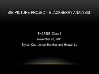 BIG PICTURE PROJECT- BLACKBERRY ANALYSIS




                 ENGR599- Class 6
                 November 28, 2011
      Siyuan Cao, Jordan Handler, and Haowei Lu
 