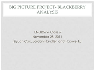 BIG PICTURE PROJECT- BLACKBERRY
            ANALYSIS



              ENGR599- Class 6
             November 28, 2011
 Siyuan Cao, Jordan Handler, and Haowei Lu
 