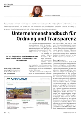  SOFTWARE/IT
 KonTraG
32 3 2013 www.bundesbaublatt.de
Thordis Eckhardt, Braunschweig
UHB 2.0 heißt die aktuelle Version des Unter-
nehmenshandbuchs (UHB) der ImmoPro-
Consult, das die vom Gesetzgeber geforderte
Dokumentationspflicht zur „Kontrolle und
Transparenz im Unternehmensbereich“ (Kon-
TraG) vereinfacht und beschleunigt. Das
UHB ermöglicht das
zentrale Erfassen,
übersichtliche Dar-
stellen und komfor-
table Dokumentieren
sämtlicher Abläufe
und interner Regeln
einer Organisation – von Arbeitsanweisungen
und Vollmachten über Geschäftsprozesse und
Risikocontrolling bis hin zur Auftragsvergabe
oder dem Mahnwesen.
Andreas Remmen, Leiter IT und Organisati-
on von der Vereinigten Bonner Wohnungs-
Das „Gesetz zur Kontrolle und Transparenz im Unternehmensbereich“ (KonTraG) verpflichtet zur Einrichtung eines
Überwachungssystems, um Risiken, die den Fortbestand des Unternehmens gefährden könnten, frühzeitig zu
erkennen. Eine Software unterstützt die dafür erforderliche Dokumentationspflicht.
Unternehmenshandbuch für
Ordnung und Transparenz
bau AG (VEBOWAG), über UHB 2.0: „Unser
neues Unternehmenshandbuch ist mit der
Anbindung an eine interne Datenbank struk-
turierter, übersichtlicher und optisch anspre-
chender geworden. Sämtliche Dokumente
und Inhalte lassen sich intuitiv verwalten;
unsere Daten sind stets aktuell und frei von
Dubletten. Wir sind sehr zufrieden – mit dem
Produkt und mit unserem Dienstleister.“
Steuerungsinstrument
Das Unternehmenshandbuch (UHB) schafft
Ordnung und Transparenz in den Strukturen,
Prozessen und Regularien von Wohnungsun-
ternehmen. Es unterstützt die Verantwortli-
chen in Unternehmen dabei, den gesetzlich
auferlegten „Organisationspflichten“ nach-
zukommen und gibt ihnen gleichzeitig ein
Steuerungsinstrument für eine effiziente
Unternehmensorganisation an die Hand. Für
das kommunale Wohnungsunternehmen
VEBOWAG mit seinen rund 65 Mitarbeitern
und einem Bestand von ca. 7 200 Wohneinhei-
ten ist das von hoher Bedeutung: Allein 415
Geschäftsordner mit über 3 000 Datensätzen
umfasst das online geführte Unternehmens-
handbuch. In ihm sind – thematisch struktu-
riert – sämtliche relevanten Geschäftsabläufe,
Zahlen, Daten und Fakten dokumentiert und
auf Knopfdruck abrufbar. Dazu zählen u. a.
Aufbau- und Ablauforganisation, Stellen-
beschreibungen, EDV- und Zeichnungsbe-
rechtigungen, Online-Formulare, Risikoma-
nagement, Geschäftsberichte oder auch die
Richtlinien zu den Grundsätzen zum Daten-
zugriff und zur Prüfbarkeit digitaler Unter-
lagen (GdPDU-Richtlinien). Jeder Mitarbeiter
bei der VEBOWAG ist verpflichtet, die im
Unternehmenshandbuch hinterlegten Doku-
mente zu lesen, denn die Prozessabbildungen
Bei der Bonner VEBOWAG umfasst
das online geführte Unternehmens-
handbuch 415 Geschäftsordner mit
über 3000 Datensätzen
Das UHB unterstützt die Unternehmen dabei, den
gesetzlich auferlegten „Organisationspflichten“
nachzukommen.
 