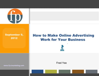 September 9,           How to Make Online Advertising
     2012
                           Work for Your Business




                                   Fred Yee
www.Fp-imarketing.com
 