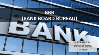BBB
(BANK BOARD BUREAU)
PRESENTED BY:
PRIYANKA GUPTA
147519
 