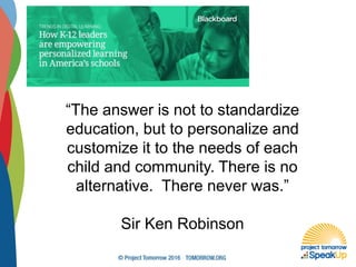 “The answer is not to standardize
education, but to personalize and
customize it to the needs of each
child and community. There is no
alternative. There never was.”
Sir Ken Robinson
 