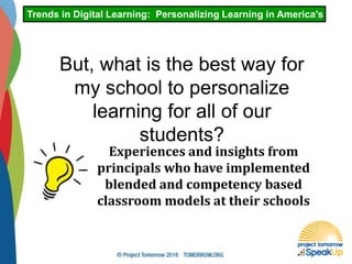 Trends in Digital Learning: Personalizing Learning in America’s Schoo
But, what is the best way for
my school to personalize
learning for all of our
students?
Experiences and insights from
principals who have implemented
blended and competency based
classroom models at their schools
 