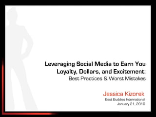 Leveraging Social Media to Earn You
    Loyalty, Dollars, and Excitement:
        Best Practices & Worst Mistakes

                     Jessica Kizorek
                      Best Buddies International
                             January 21, 2010
 