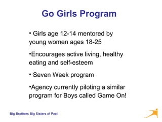 Go Girls Program Girls age 12-14 mentored by young women ages 18-25 Encourages active living, healthy eating and self-esteem Seven Week program Agency currently piloting a similar program for Boys called Game On! 
