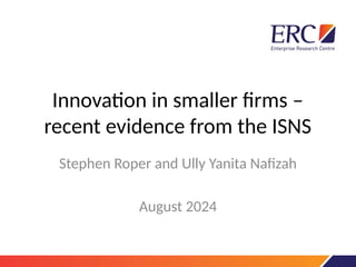 Innovation in smaller firms –
recent evidence from the ISNS
Stephen Roper and Ully Yanita Nafizah
August 2024
 