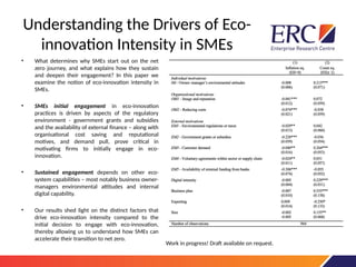 Understanding the Drivers of Eco-
innovation Intensity in SMEs
• What determines why SMEs start out on the net
zero journey, and what explains how they sustain
and deepen their engagement? In this paper we
examine the notion of eco-innovation intensity in
SMEs.
• SMEs initial engagement in eco-innovation
practices is driven by aspects of the regulatory
environment - government grants and subsidies
and the availability of external finance – along with
organisational cost saving and reputational
motives, and demand pull, prove critical in
motivating firms to initially engage in eco-
innovation.
• Sustained engagement depends on other eco-
system capabilities – most notably business owner-
managers environmental attitudes and internal
digital capability.
• Our results shed light on the distinct factors that
drive eco-innovation intensity compared to the
initial decision to engage with eco-innovation,
thereby allowing us to understand how SMEs can
accelerate their transition to net zero.
Work in progress! Draft available on request.
 