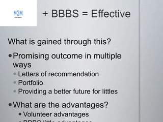 What is gained through this?
Promising outcome in multiple
 ways
  Letters of recommendation
  Portfolio
  Providing a better future for littles

What are the advantages?
   Volunteer advantages
 