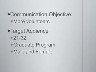 Communication Objective
 More volunteers
Target Audience
 21-32
 Graduate Program
 Male and Female
 