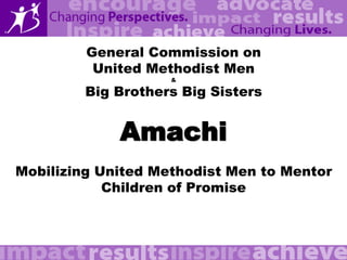 General Commission on
          United Methodist Men
                    &

         Big Brothers Big Sisters


             Amachi
Mobilizing United Methodist Men to Mentor
            Children of Promise
 