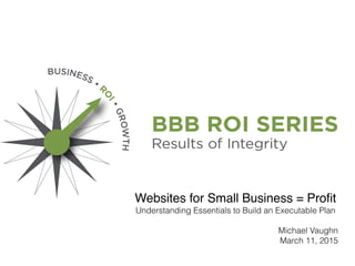 Websites for Small Business = Proﬁt
Understanding Essentials to Build an Executable Plan
Michael Vaughn
March 11, 2015
 