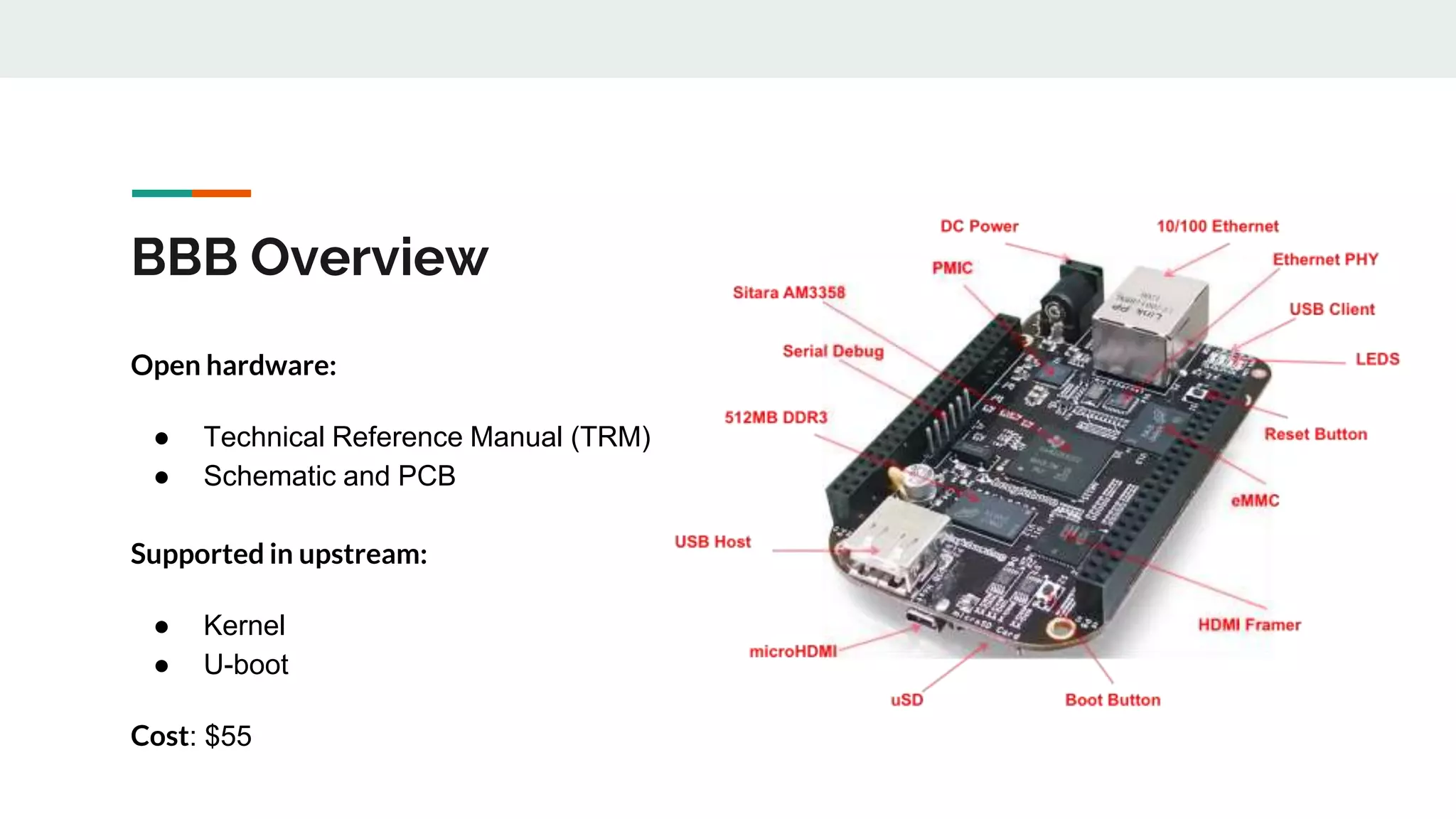 BBB Overview
Open hardware:
● Technical Reference Manual (TRM)
● Schematic and PCB
Supported in upstream:
● Kernel
● U-boot
Cost: $55
 