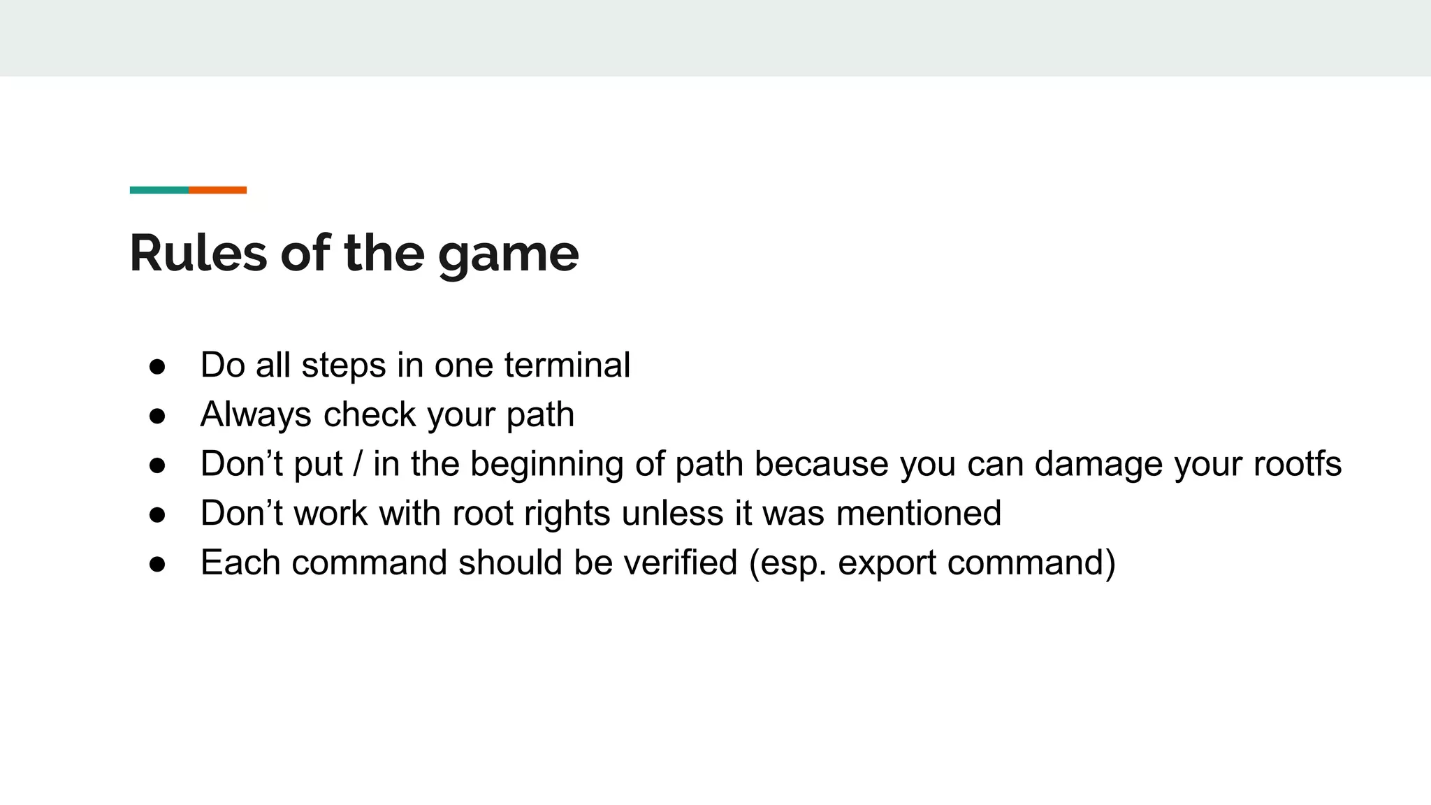 Rules of the game
● Do all steps in one terminal
● Always check your path
● Don’t put / in the beginning of path because you can damage your rootfs
● Don’t work with root rights unless it was mentioned
● Each command should be verified (esp. export command)
 