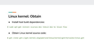 Linux kernel: Obtain
● Install host build dependencies:
$ sudo apt-get install ncurses-dev libssl-dev bc bison flex
● Obtain Linux kernel source code:
$ git clone git://git.kernel.org/pub/scm/linux/kernel/git/torvalds/linux.git
 