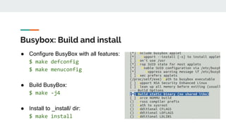 Busybox: Build and install
● Configure BusyBox with all features:
$ make defconfig
$ make menuconfig
● Build BusyBox:
$ make -j4
● Install to _install/ dir:
$ make install
 